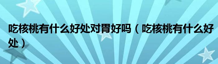 吃核桃有什么好處對(duì)胃好嗎（吃核桃有什么好處）