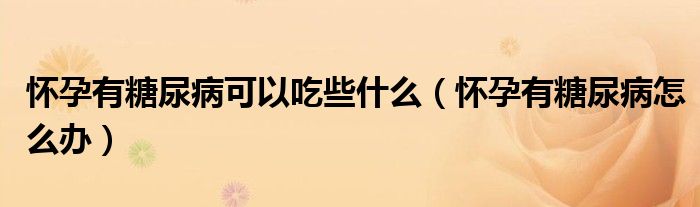 懷孕有糖尿病可以吃些什么（懷孕有糖尿病怎么辦）