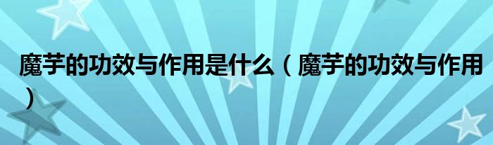 魔芋的功效與作用是什么（魔芋的功效與作用）