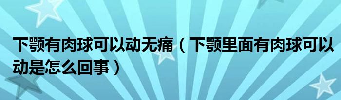 下顎有肉球可以動無痛（下顎里面有肉球可以動是怎么回事）