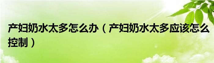 產(chǎn)婦奶水太多怎么辦（產(chǎn)婦奶水太多應(yīng)該怎么控制）