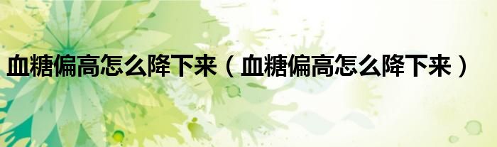 血糖偏高怎么降下來（血糖偏高怎么降下來）