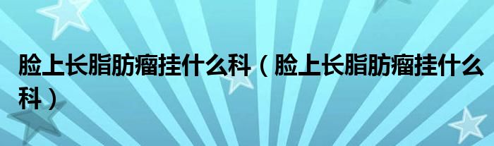 臉上長脂肪瘤掛什么科（臉上長脂肪瘤掛什么科）