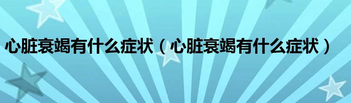 心臟衰竭有什么癥狀（心臟衰竭有什么癥狀）