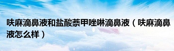 呋麻滴鼻液和鹽酸萘甲唑啉滴鼻液(呋麻滴鼻液怎么樣)