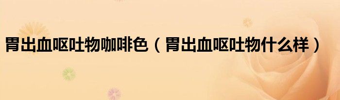 胃出血嘔吐物咖啡色（胃出血嘔吐物什么樣）