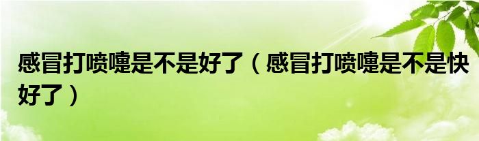 感冒打噴嚏是不是好了（感冒打噴嚏是不是快好了）