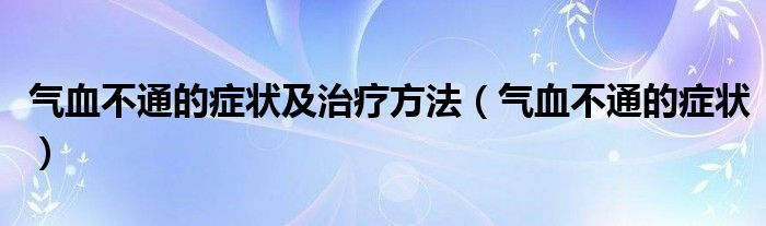 氣血不通的癥狀及治療方法（氣血不通的癥狀）