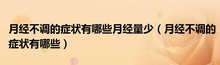 月經(jīng)不調(diào)的癥狀有哪些月經(jīng)量少（月經(jīng)不調(diào)的癥狀有哪些）