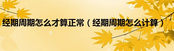 經(jīng)期周期怎么才算正常（經(jīng)期周期怎么計算）