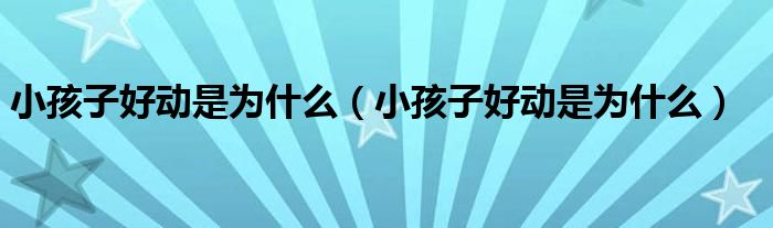 小孩子好動是為什么（小孩子好動是為什么）