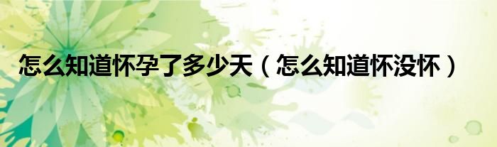 怎么知道懷孕了多少天（怎么知道懷沒懷）
