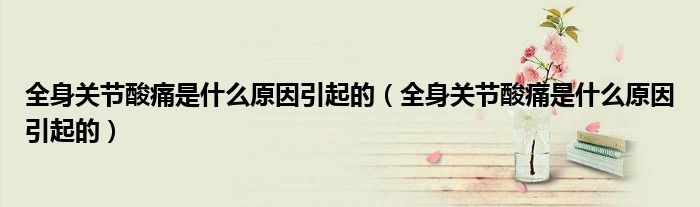 全身關(guān)節(jié)酸痛是什么原因引起的（全身關(guān)節(jié)酸痛是什么原因引起的）