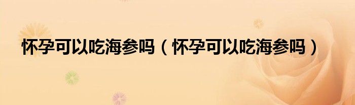 懷孕可以吃海參嗎（懷孕可以吃海參嗎）