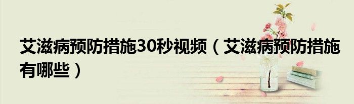 艾滋病預防措施30秒視頻（艾滋病預防措施有哪些）