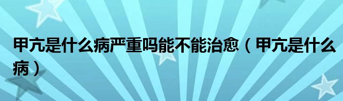 甲亢是什么病嚴重嗎能不能治愈（甲亢是什么病）
