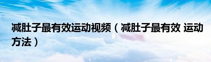 減肚子最有效運(yùn)動視頻（減肚子最有效 運(yùn)動方法）