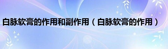 白脈軟膏的作用和副作用（白脈軟膏的作用）