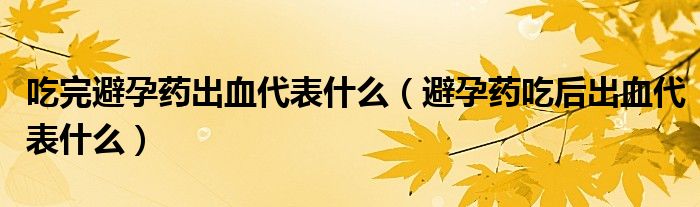 吃完避孕藥出血代表什么（避孕藥吃后出血代表什么）