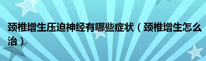 頸椎增生壓迫神經(jīng)有哪些癥狀（頸椎增生怎么治）