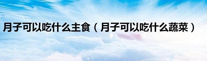 月子可以吃什么主食（月子可以吃什么蔬菜）