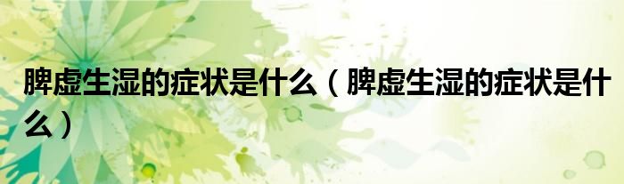 脾虛生濕的癥狀是什么（脾虛生濕的癥狀是什么）