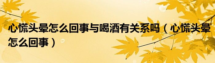 心慌頭暈怎么回事與喝酒有關(guān)系嗎（心慌頭暈怎么回事）