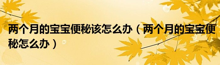 兩個(gè)月的寶寶便秘該怎么辦（兩個(gè)月的寶寶便秘怎么辦）