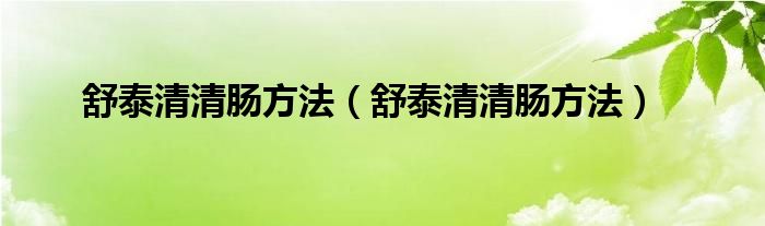 舒泰清清腸方法(舒泰清清腸方法)