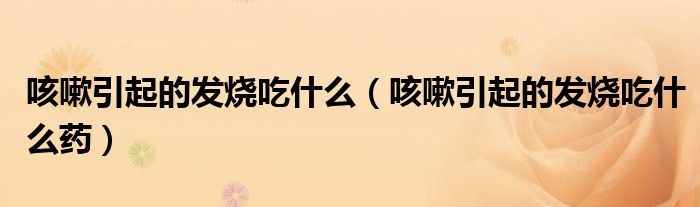 咳嗽引起的發(fā)燒吃什么（咳嗽引起的發(fā)燒吃什么藥）