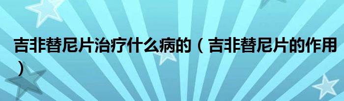 吉非替尼片治療什么病的（吉非替尼片的作用）