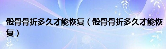 骰骨骨折多久才能恢復(fù)（骰骨骨折多久才能恢復(fù)）