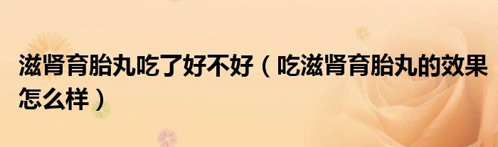 滋腎育胎丸吃了好不好（吃滋腎育胎丸的效果怎么樣）