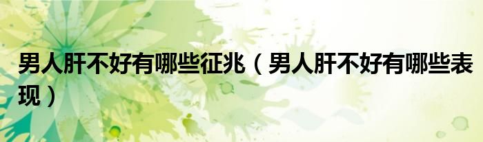 男人肝不好有哪些征兆（男人肝不好有哪些表現(xiàn)）