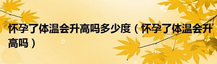 懷孕了體溫會(huì)升高嗎多少度（懷孕了體溫會(huì)升高嗎）
