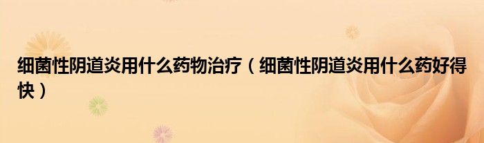 細(xì)菌性陰道炎用什么藥物治療（細(xì)菌性陰道炎用什么藥好得快）