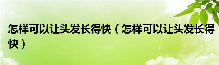 怎樣可以讓頭發(fā)長得快（怎樣可以讓頭發(fā)長得快）