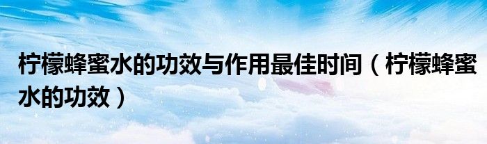 檸檬蜂蜜水的功效與作用最佳時(shí)間（檸檬蜂蜜水的功效）