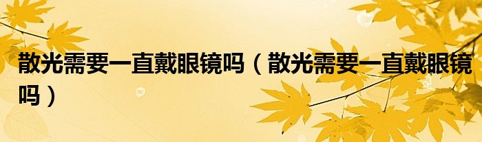 散光需要一直戴眼鏡嗎（散光需要一直戴眼鏡嗎）