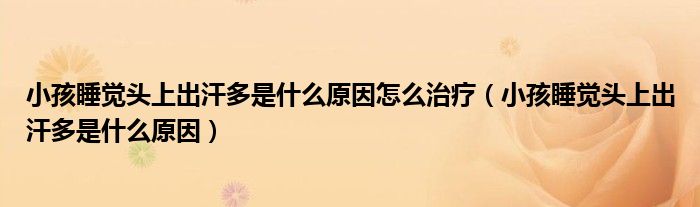 小孩睡覺頭上出汗多是什么原因怎么治療(小孩睡覺頭上出汗多是什么原因)