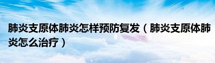肺炎支原體肺炎怎樣預防復發(fā)（肺炎支原體肺炎怎么治療）