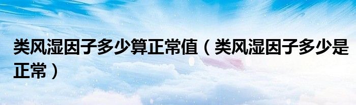 類風(fēng)濕因子多少算正常值（類風(fēng)濕因子多少是正常）