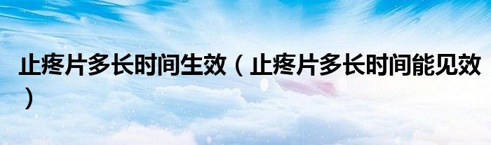 止疼片多長時(shí)間生效（止疼片多長時(shí)間能見效）