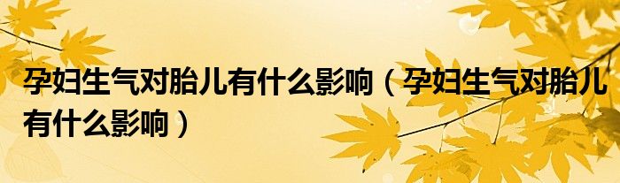 孕婦生氣對胎兒有什么影響（孕婦生氣對胎兒有什么影響）
