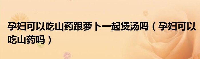 孕婦可以吃山藥跟蘿卜一起煲湯嗎（孕婦可以吃山藥嗎）