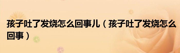 孩子吐了發(fā)燒怎么回事兒（孩子吐了發(fā)燒怎么回事）