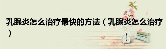 乳腺炎怎么治療最快的方法（乳腺炎怎么治療）