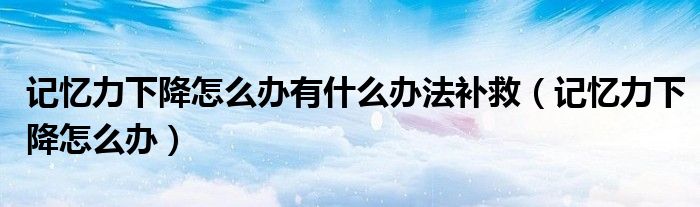 記憶力下降怎么辦有什么辦法補救（記憶力下降怎么辦）