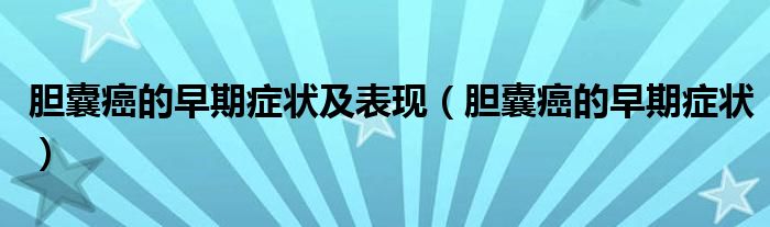 膽囊癌的早期癥狀及表現(xiàn)（膽囊癌的早期癥狀）