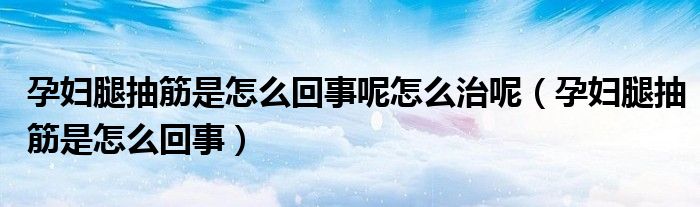 孕婦腿抽筋是怎么回事呢怎么治呢（孕婦腿抽筋是怎么回事）